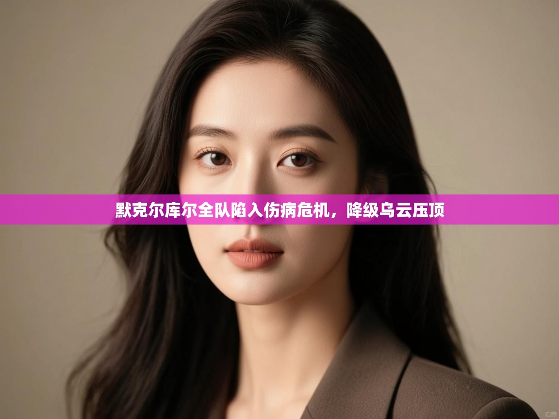 默克尔库尔全队陷入伤病危机,降级乌云压顶 第2张