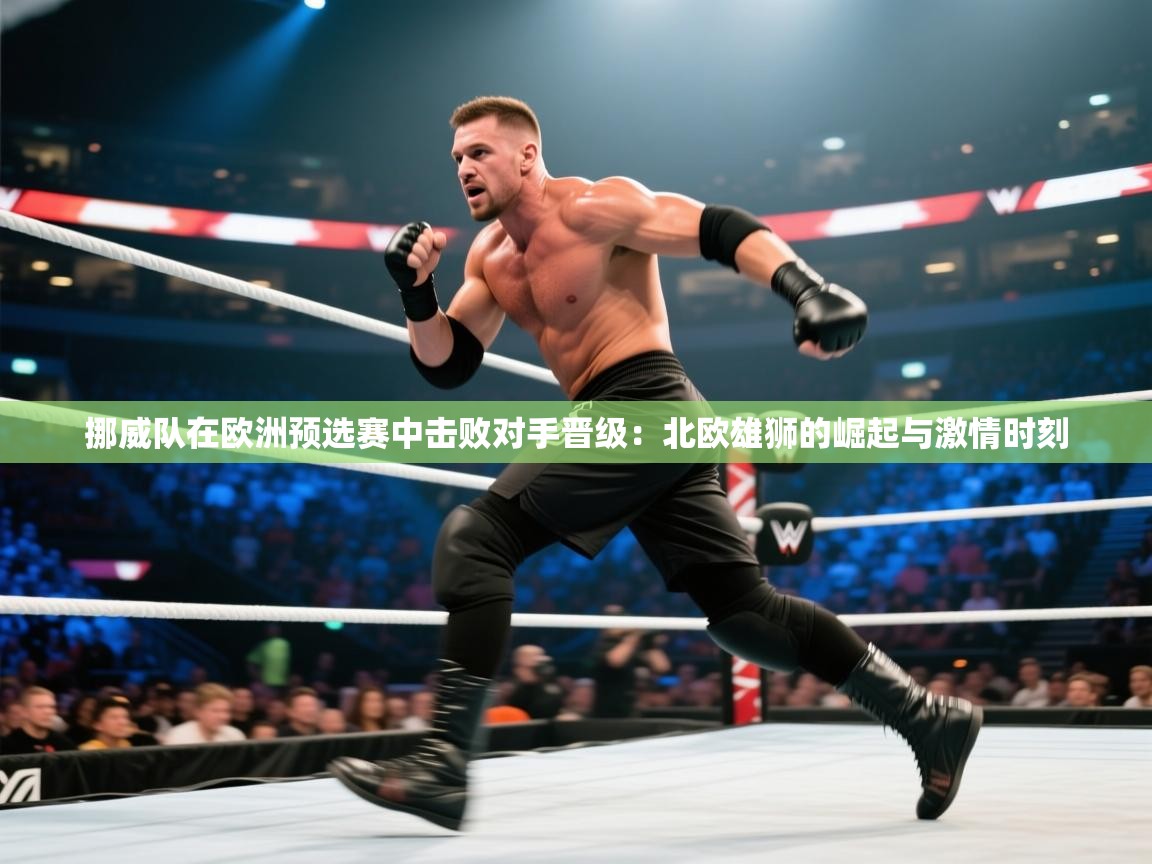 挪威队在欧洲预选赛中击败对手晋级：北欧雄狮的崛起与激情时刻
