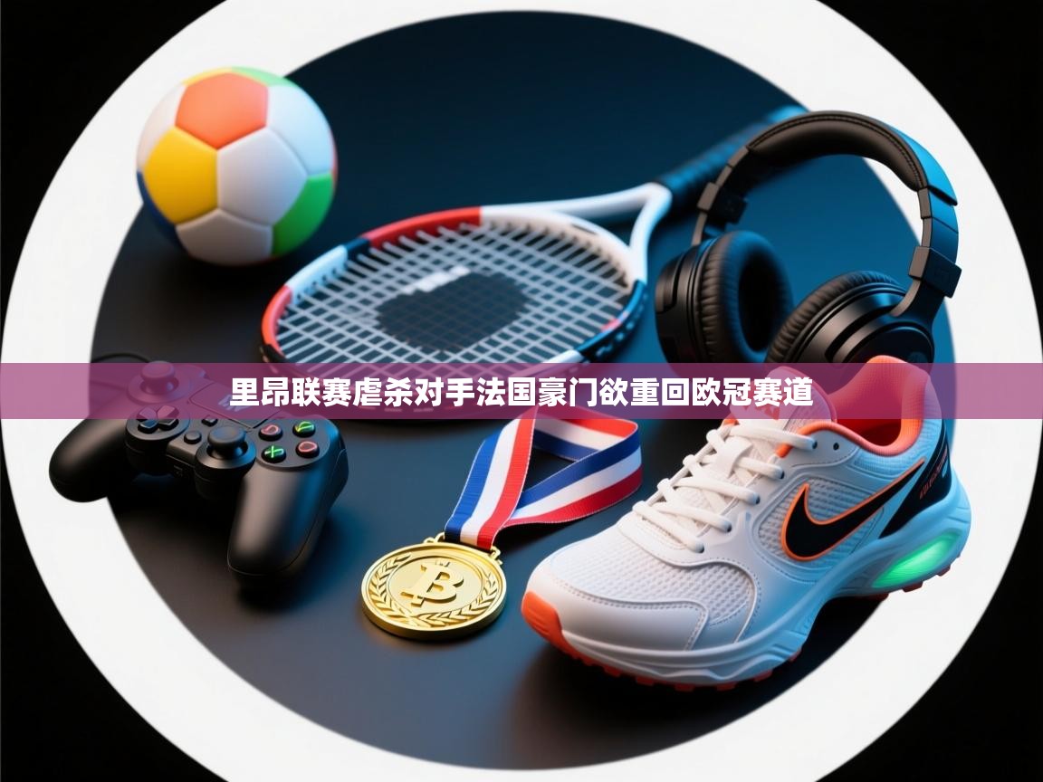 里昂联赛虐杀对手法国豪门欲重回欧冠赛道