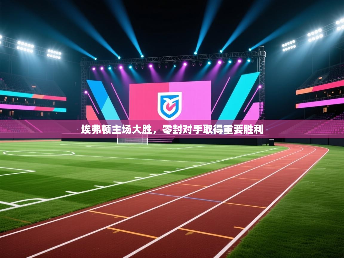 埃弗顿主场大胜，零封对手取得重要胜利