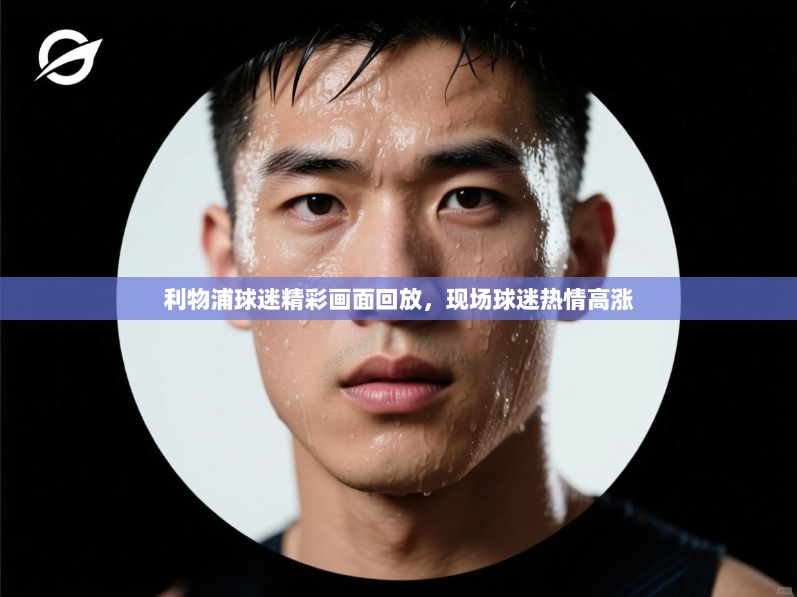 利物浦球迷精彩画面回放，现场球迷热情高涨