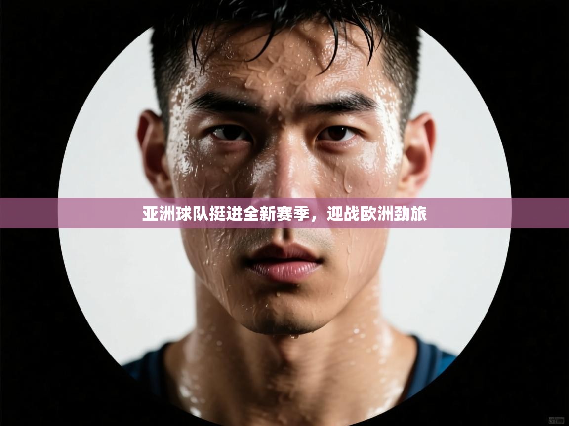 亚洲球队挺进全新赛季，迎战欧洲劲旅